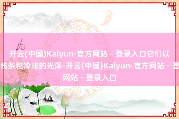 开云(中国)Kaiyun·官方网站 - 登录入口它们以浮松的线条和冷峻的光泽-开云(中国)Kaiyun·官方网站 - 登录入口