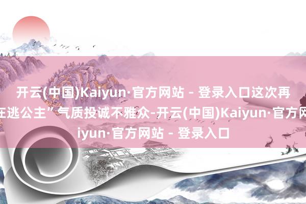 开云(中国)Kaiyun·官方网站 - 登录入口这次再度以“迪士尼在逃公主”气质投诚不雅众-开云(中国)Kaiyun·官方网站 - 登录入口