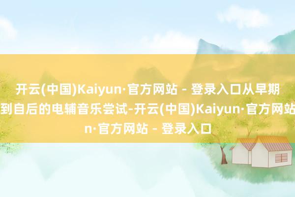 开云(中国)Kaiyun·官方网站 - 登录入口从早期的摇滚格调到自后的电辅音乐尝试-开云(中国)Kaiyun·官方网站 - 登录入口