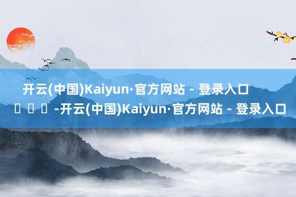 开云(中国)Kaiyun·官方网站 - 登录入口        			-开云(中国)Kaiyun·官方网站 - 登录入口
