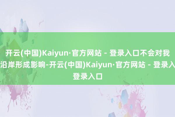 开云(中国)Kaiyun·官方网站 - 登录入口不会对我国沿岸形成影响-开云(中国)Kaiyun·官方网站 - 登录入口