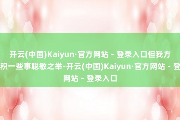 开云(中国)Kaiyun·官方网站 - 登录入口但我方提前囤积一些事聪敏之举-开云(中国)Kaiyun·官方网站 - 登录入口