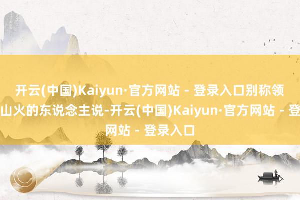 开云(中国)Kaiyun·官方网站 - 登录入口别称领先呈报山火的东说念主说-开云(中国)Kaiyun·官方网站 - 登录入口