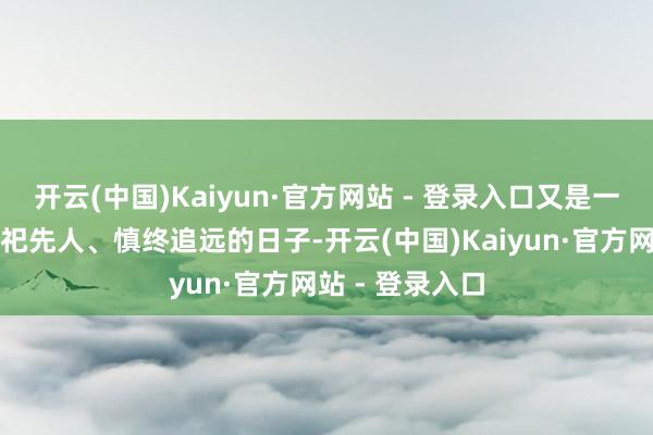 开云(中国)Kaiyun·官方网站 - 登录入口又是一年中华英才祭祀先人、慎终追远的日子-开云(中国)Kaiyun·官方网站 - 登录入口