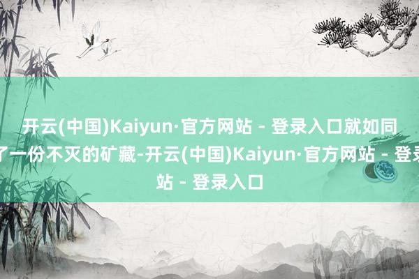 开云(中国)Kaiyun·官方网站 - 登录入口就如同领有了一份不灭的矿藏-开云(中国)Kaiyun·官方网站 - 登录入口