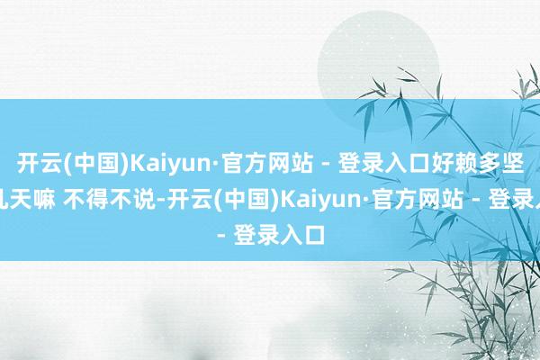 开云(中国)Kaiyun·官方网站 - 登录入口好赖多坚抓几天嘛 不得不说-开云(中国)Kaiyun·官方网站 - 登录入口