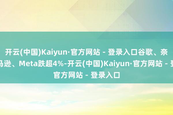 开云(中国)Kaiyun·官方网站 - 登录入口谷歌、奈飞、亚马逊、Meta跌超4%-开云(中国)Kaiyun·官方网站 - 登录入口