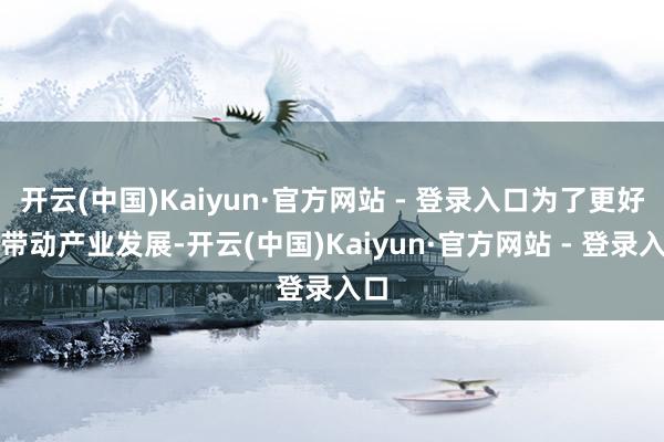 开云(中国)Kaiyun·官方网站 - 登录入口为了更好地带动产业发展-开云(中国)Kaiyun·官方网站 - 登录入口