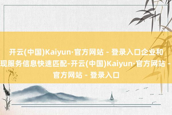 开云(中国)Kaiyun·官方网站 - 登录入口企业和求职者兑现服务信息快速匹配-开云(中国)Kaiyun·官方网站 - 登录入口
