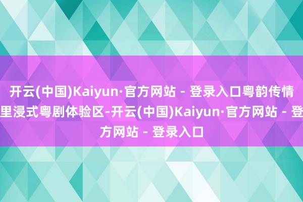 开云(中国)Kaiyun·官方网站 - 登录入口粤韵传情——  千里浸式粤剧体验区-开云(中国)Kaiyun·官方网站 - 登录入口