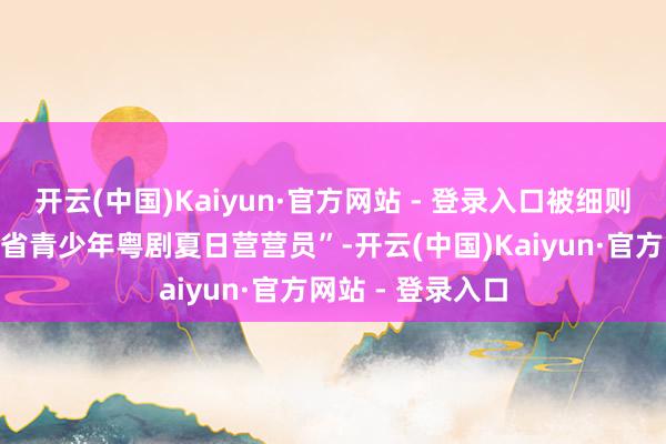 开云(中国)Kaiyun·官方网站 - 登录入口被细则为“第三届广东省青少年粤剧夏日营营员”-开云(中国)Kaiyun·官方网站 - 登录入口