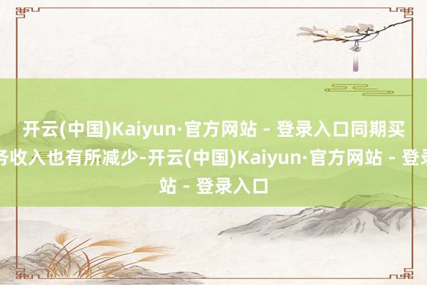 开云(中国)Kaiyun·官方网站 - 登录入口同期买卖业务收入也有所减少-开云(中国)Kaiyun·官方网站 - 登录入口