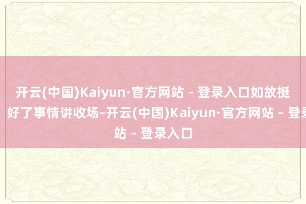 开云(中国)Kaiyun·官方网站 - 登录入口如故挺贵的！好了事情讲收场-开云(中国)Kaiyun·官方网站 - 登录入口