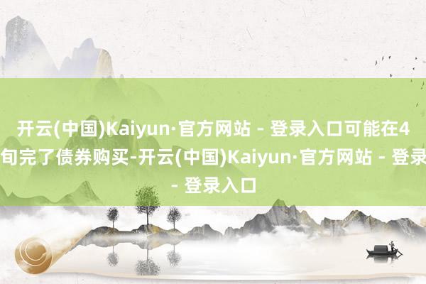 开云(中国)Kaiyun·官方网站 - 登录入口可能在4月中旬完了债券购买-开云(中国)Kaiyun·官方网站 - 登录入口