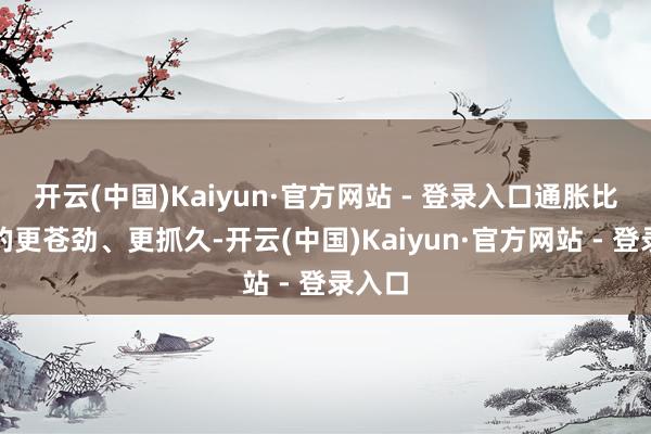 开云(中国)Kaiyun·官方网站 - 登录入口通胀比预期的更苍劲、更抓久-开云(中国)Kaiyun·官方网站 - 登录入口