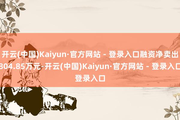 开云(中国)Kaiyun·官方网站 - 登录入口融资净卖出804.85万元-开云(中国)Kaiyun·官方网站 - 登录入口