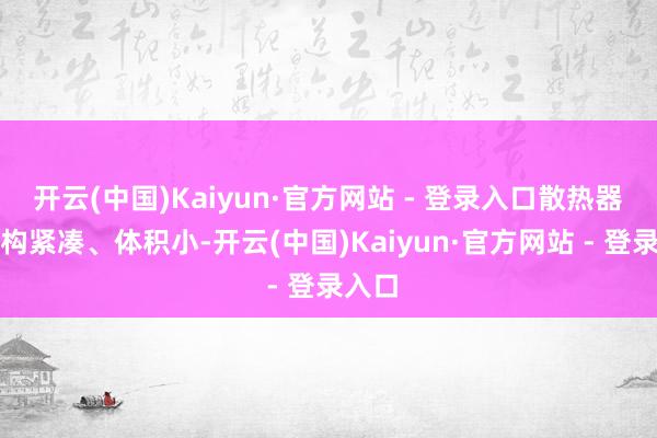 开云(中国)Kaiyun·官方网站 - 登录入口散热器的结构紧凑、体积小-开云(中国)Kaiyun·官方网站 - 登录入口