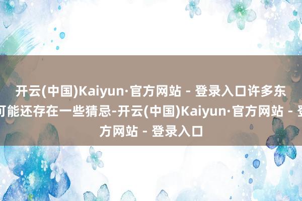 开云(中国)Kaiyun·官方网站 - 登录入口许多东说念主可能还存在一些猜忌-开云(中国)Kaiyun·官方网站 - 登录入口