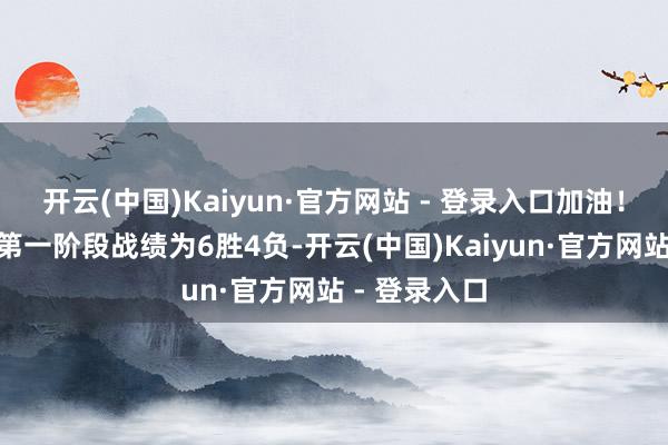 开云(中国)Kaiyun·官方网站 - 登录入口加油！”山东男篮第一阶段战绩为6胜4负-开云(中国)Kaiyun·官方网站 - 登录入口