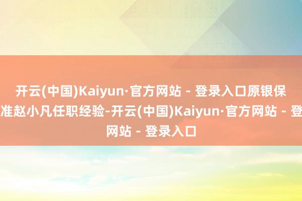 开云(中国)Kaiyun·官方网站 - 登录入口原银保监会核准赵小凡任职经验-开云(中国)Kaiyun·官方网站 - 登录入口