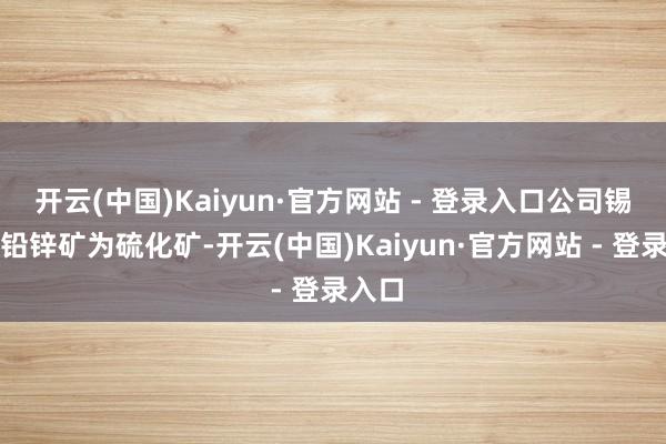 开云(中国)Kaiyun·官方网站 - 登录入口公司锡铁山铅锌矿为硫化矿-开云(中国)Kaiyun·官方网站 - 登录入口