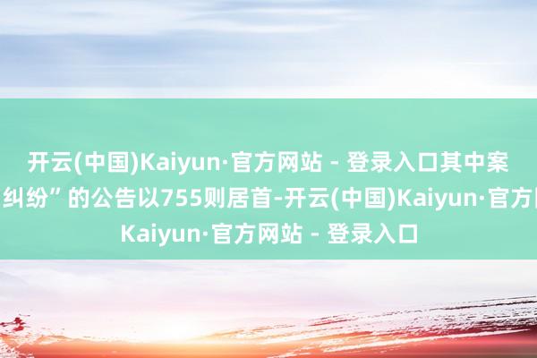 开云(中国)Kaiyun·官方网站 - 登录入口其中案由为“生意条约纠纷”的公告以755则居首-开云(中国)Kaiyun·官方网站 - 登录入口