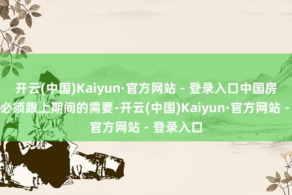 开云(中国)Kaiyun·官方网站 - 登录入口中国房地产企业必须跟上期间的需要-开云(中国)Kaiyun·官方网站 - 登录入口