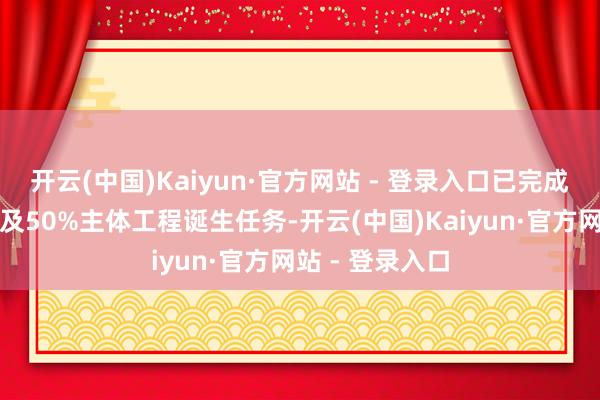 开云(中国)Kaiyun·官方网站 - 登录入口已完成年内基础工程及50%主体工程诞生任务-开云(中国)Kaiyun·官方网站 - 登录入口