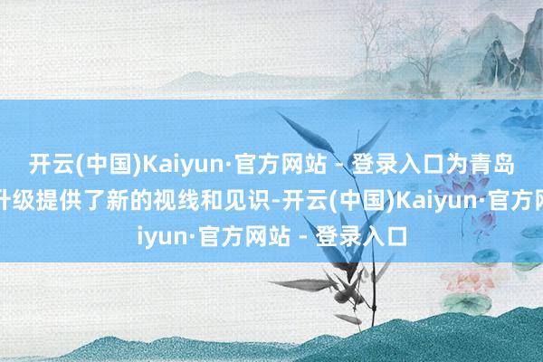 开云(中国)Kaiyun·官方网站 - 登录入口为青岛的产业发展和升级提供了新的视线和见识-开云(中国)Kaiyun·官方网站 - 登录入口