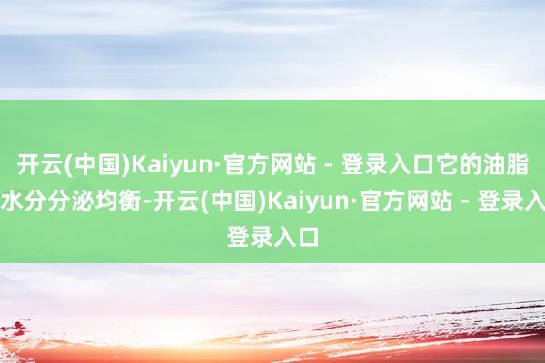 开云(中国)Kaiyun·官方网站 - 登录入口它的油脂和水分分泌均衡-开云(中国)Kaiyun·官方网站 - 登录入口