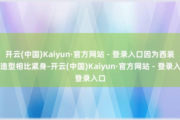 开云(中国)Kaiyun·官方网站 - 登录入口因为西装的造型相比紧身-开云(中国)Kaiyun·官方网站 - 登录入口