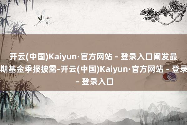 开云(中国)Kaiyun·官方网站 - 登录入口阐发最新一期基金季报披露-开云(中国)Kaiyun·官方网站 - 登录入口