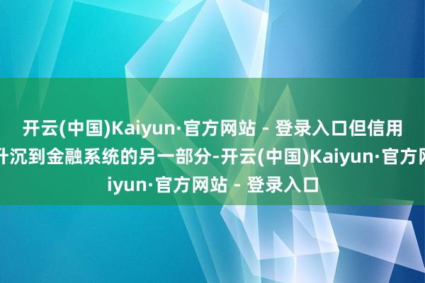 开云(中国)Kaiyun·官方网站 - 登录入口但信用风险可能仅仅升沉到金融系统的另一部分-开云(中国)Kaiyun·官方网站 - 登录入口