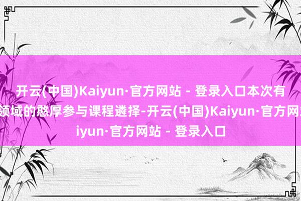 开云(中国)Kaiyun·官方网站 - 登录入口本次有29 位来自多领域的憨厚参与课程遴择-开云(中国)Kaiyun·官方网站 - 登录入口