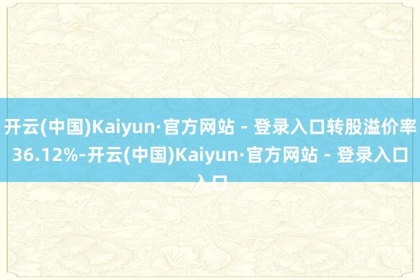 开云(中国)Kaiyun·官方网站 - 登录入口转股溢价率36.12%-开云(中国)Kaiyun·官方网站 - 登录入口
