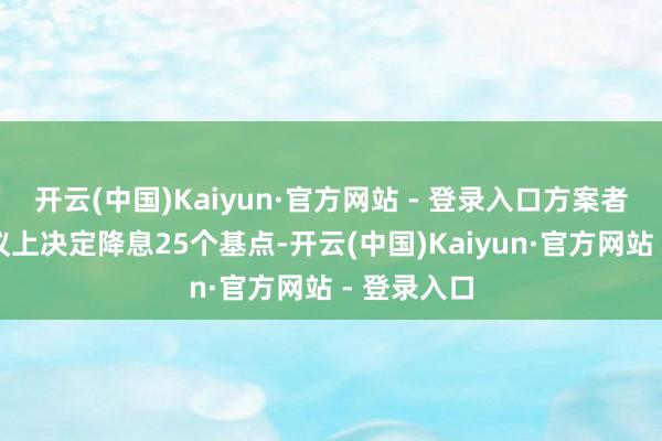 开云(中国)Kaiyun·官方网站 - 登录入口方案者在前次会议上决定降息25个基点-开云(中国)Kaiyun·官方网站 - 登录入口