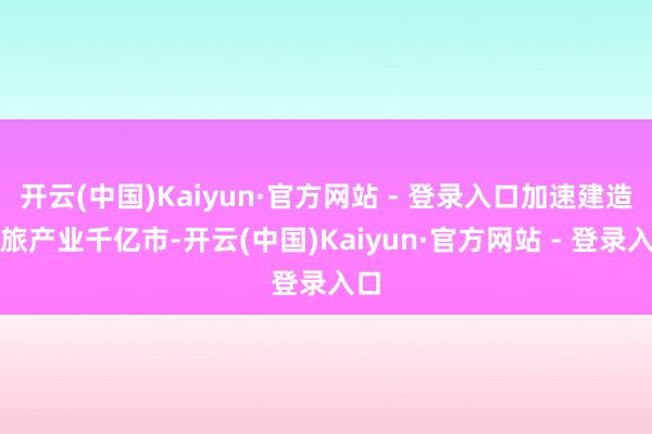 开云(中国)Kaiyun·官方网站 - 登录入口加速建造文旅产业千亿市-开云(中国)Kaiyun·官方网站 - 登录入口