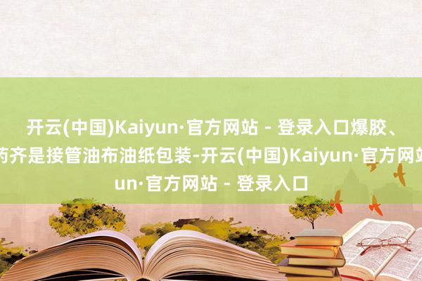 开云(中国)Kaiyun·官方网站 - 登录入口爆胶、代那买特火药齐是接管油布油纸包装-开云(中国)Kaiyun·官方网站 - 登录入口