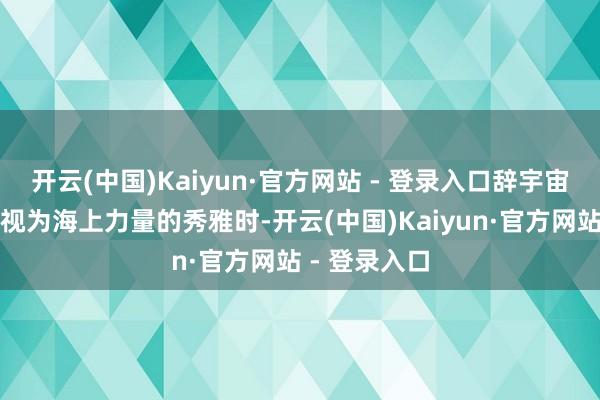 开云(中国)Kaiyun·官方网站 - 登录入口辞宇宙多国将航母视为海上力量的秀雅时-开云(中国)Kaiyun·官方网站 - 登录入口