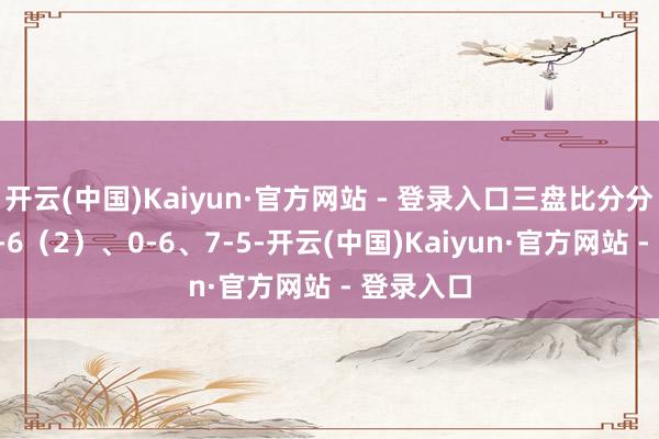开云(中国)Kaiyun·官方网站 - 登录入口三盘比分分歧为：7-6（2）、0-6、7-5-开云(中国)Kaiyun·官方网站 - 登录入口