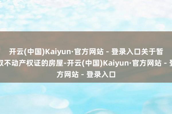 开云(中国)Kaiyun·官方网站 - 登录入口关于暂时未获取不动产权证的房屋-开云(中国)Kaiyun·官方网站 - 登录入口