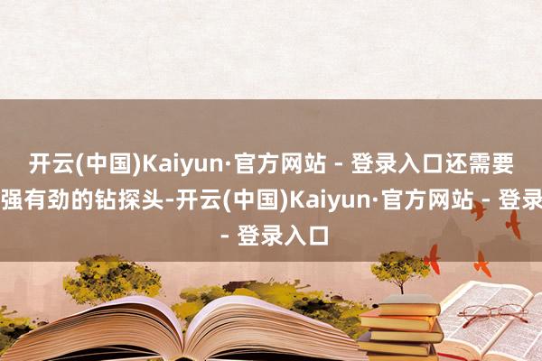 开云(中国)Kaiyun·官方网站 - 登录入口还需要一杆强有劲的钻探头-开云(中国)Kaiyun·官方网站 - 登录入口