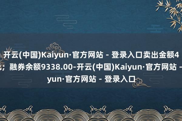 开云(中国)Kaiyun·官方网站 - 登录入口卖出金额4669.00元；融券余额9338.00-开云(中国)Kaiyun·官方网站 - 登录入口