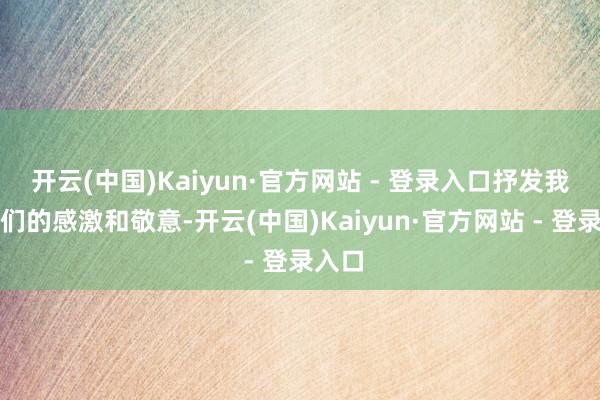 开云(中国)Kaiyun·官方网站 - 登录入口抒发我对他们的感激和敬意-开云(中国)Kaiyun·官方网站 - 登录入口