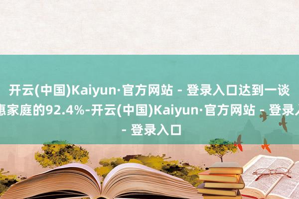 开云(中国)Kaiyun·官方网站 - 登录入口达到一谈受惠家庭的92.4%-开云(中国)Kaiyun·官方网站 - 登录入口