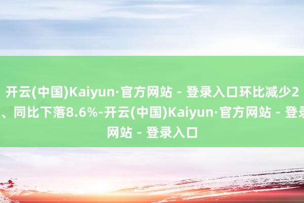 开云(中国)Kaiyun·官方网站 - 登录入口环比减少25.3%、同比下落8.6%-开云(中国)Kaiyun·官方网站 - 登录入口