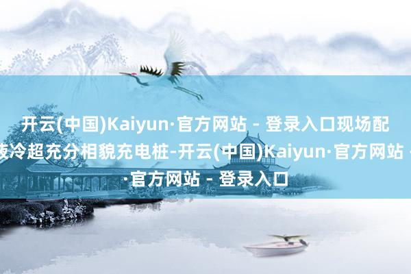 开云(中国)Kaiyun·官方网站 - 登录入口现场配备华为全液冷超充分相貌充电桩-开云(中国)Kaiyun·官方网站 - 登录入口