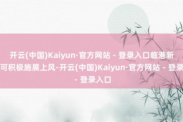 开云(中国)Kaiyun·官方网站 - 登录入口临港新片区可积极施展上风-开云(中国)Kaiyun·官方网站 - 登录入口