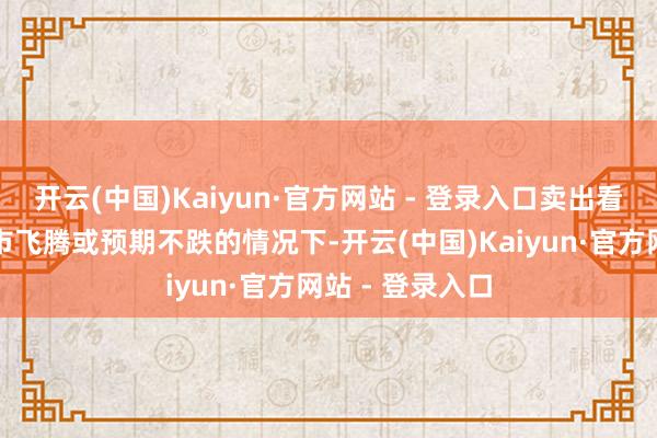 开云(中国)Kaiyun·官方网站 - 登录入口卖出看跌期权：在股市飞腾或预期不跌的情况下-开云(中国)Kaiyun·官方网站 - 登录入口