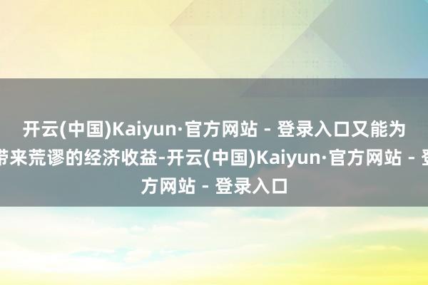 开云(中国)Kaiyun·官方网站 - 登录入口又能为使用者带来荒谬的经济收益-开云(中国)Kaiyun·官方网站 - 登录入口